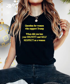 Question For Women Who Support Trump When Did You Lose Your Dignity T Shirt
