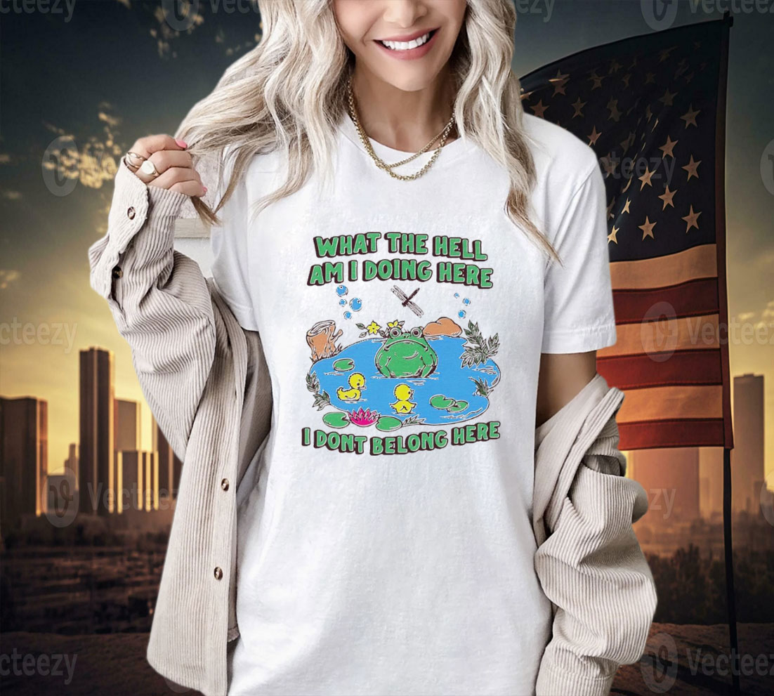 What the hell am i doing here i dont belong here shirt