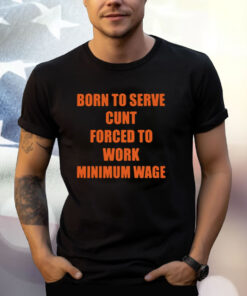 Born To Serve Cunt Forced To Work Minimum Wage Shirts