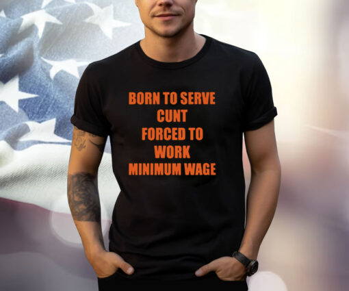 Born To Serve Cunt Forced To Work Minimum Wage Shirts