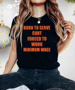 Born To Serve Cunt Forced To Work Minimum Wage Shirts