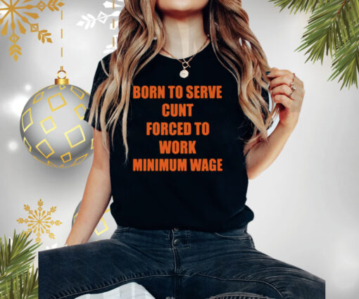 Born To Serve Cunt Forced To Work Minimum Wage Shirts