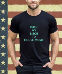 Official I Fuck My Bitch To House Music T-Shirt