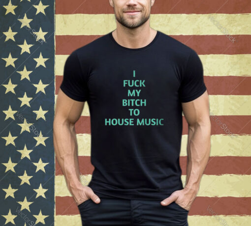 Official I Fuck My Bitch To House Music T-Shirt