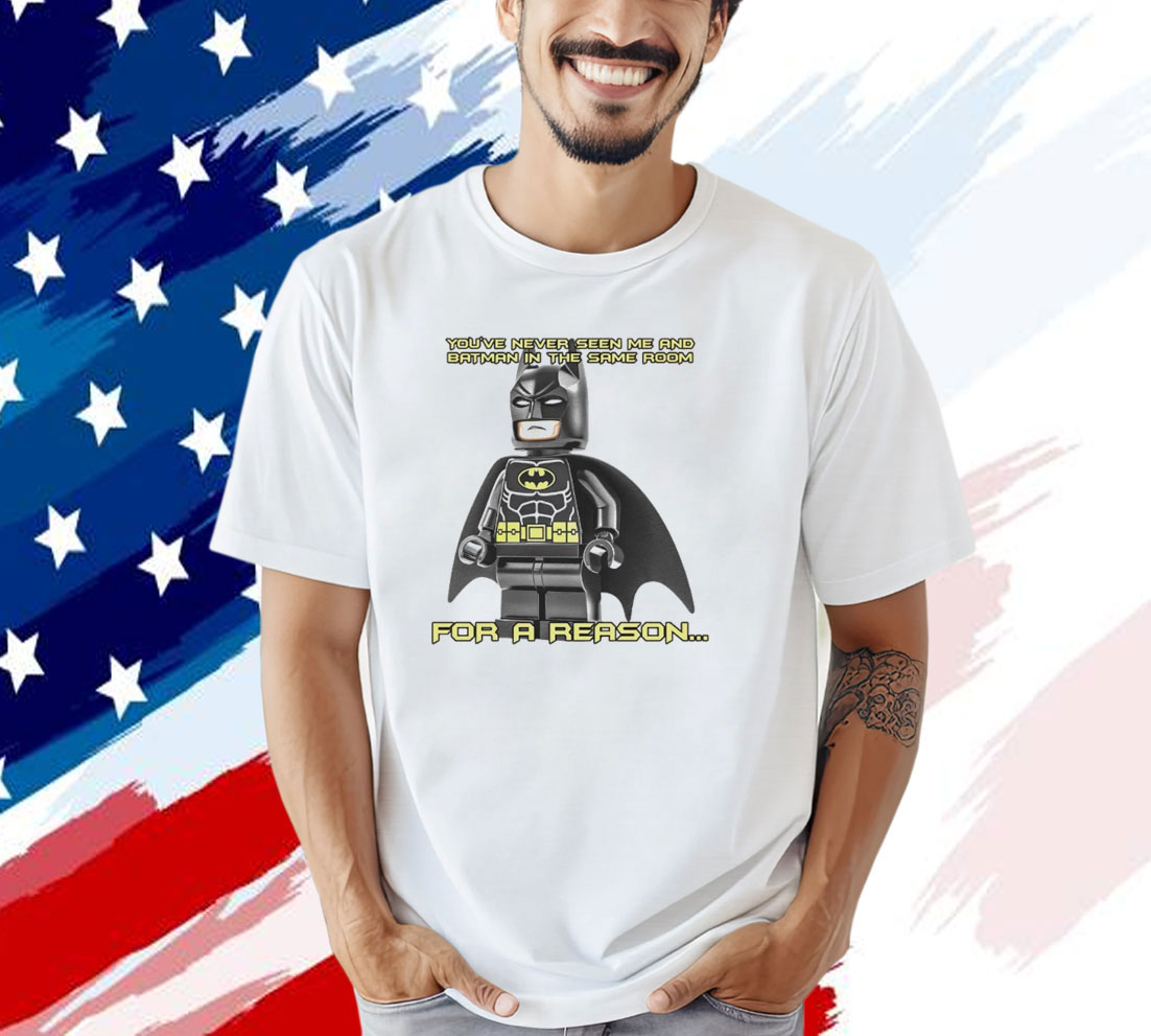 You’ve never seen me and Batman in the same room for a reason shirt