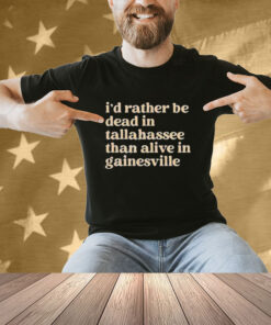 I’d Rather Be Dead In Tallahassee Than Alive In Gainesville T-Shirt