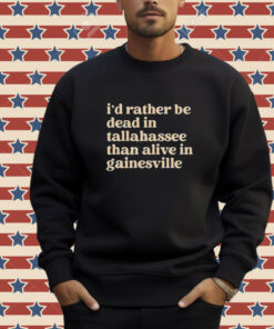 I’d Rather Be Dead In Tallahassee Than Alive In Gainesville T-Shirt
