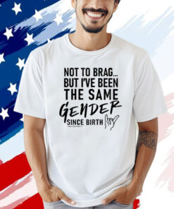 Not To Brag But I’ve Been The Same Gender Since Birth T-Shirt