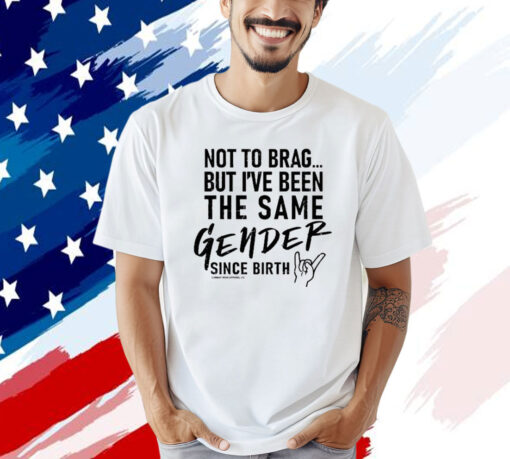 Not To Brag But I’ve Been The Same Gender Since Birth T-Shirt