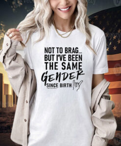 Not To Brag But I’ve Been The Same Gender Since Birth T-Shirt