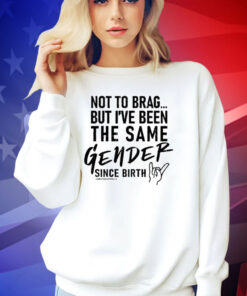 Not To Brag But I’ve Been The Same Gender Since Birth T-Shirt