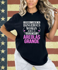 Official I Feel Like A Dangerous Woman Cuz My Areolas Grande T-Shirt