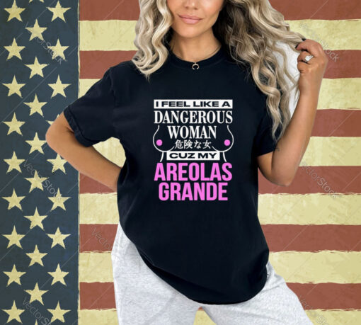 Official I Feel Like A Dangerous Woman Cuz My Areolas Grande T-Shirt