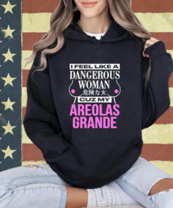 Official I Feel Like A Dangerous Woman Cuz My Areolas Grande T-Shirt