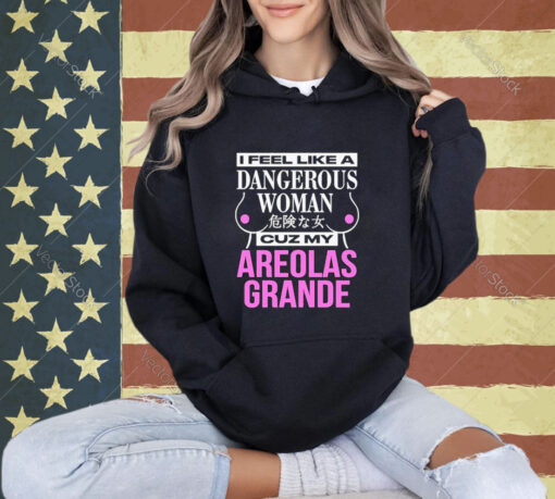 Official I Feel Like A Dangerous Woman Cuz My Areolas Grande T-Shirt