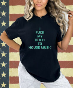 Official I Fuck My Bitch To House Music T-Shirt