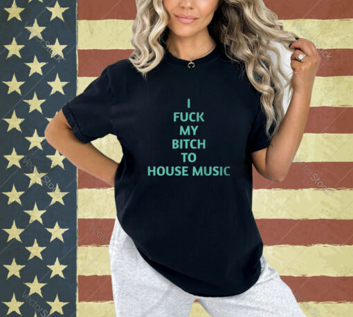 Official I Fuck My Bitch To House Music T-Shirt