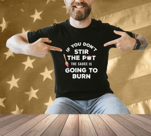 Official If You Don’t Stir The Pot The Sauce Is Going To Burn T-shirt