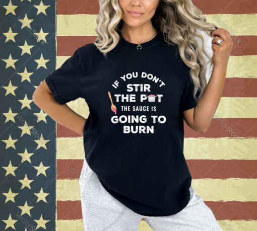 Official If You Don’t Stir The Pot The Sauce Is Going To Burn T-shirt