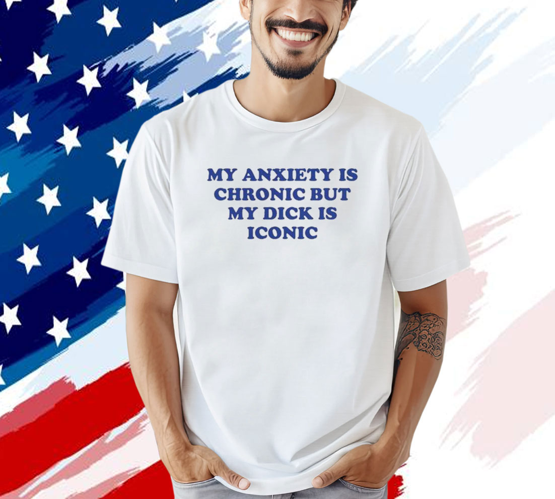 Official My Anxiety Is Chronic But My Dick Is Iconic T-Shirt
