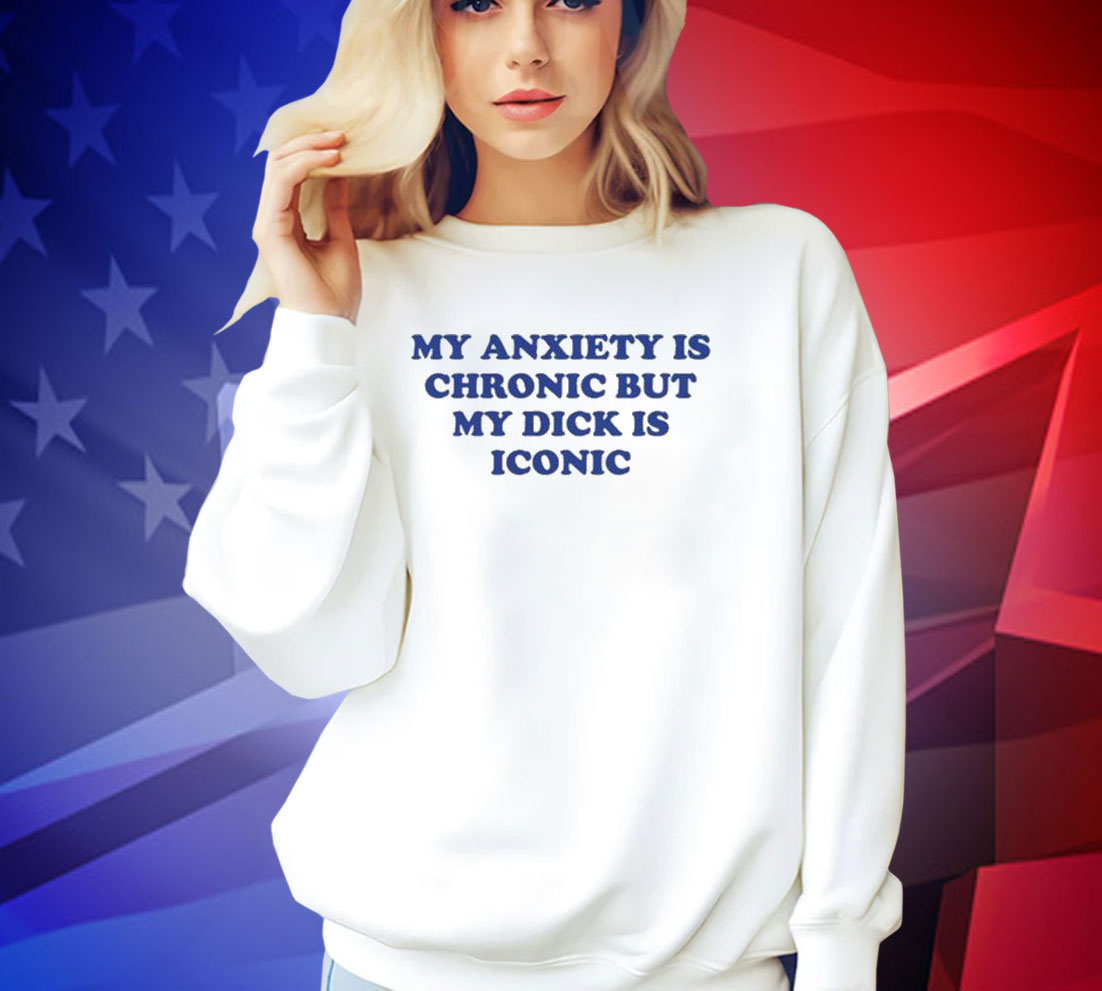 Official My Anxiety Is Chronic But My Dick Is Iconic T-Shirt