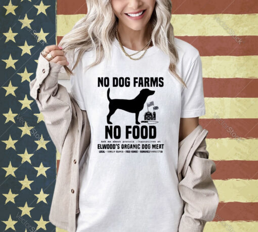 Official No Dog Farms No Food Ask Me About Protein Alternatives At Elwood’s Organic Dog Meat T-shirt