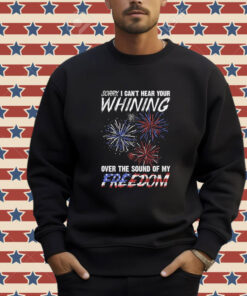 Official Sorry I Can’t Hear Your Whining Over The Sound Of My Freedom America Fireworks T-shirt