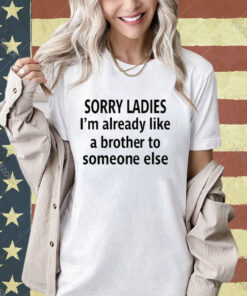 Official Sorry Ladies I’m Already Like A Brother To Someone Else T-Shirt