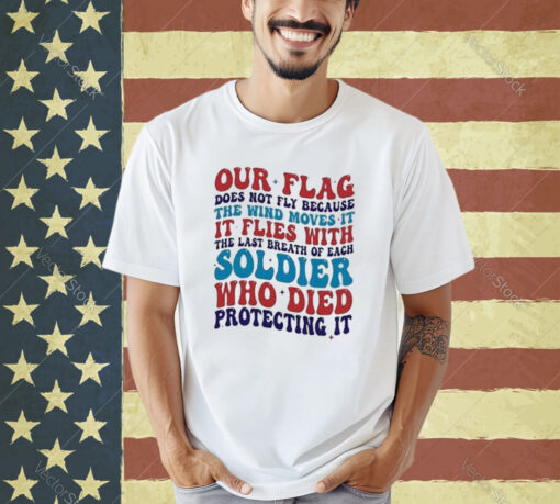 Our Flag Does Not Fly Because The Wind Moves It It Flies With The Last Breath Of Each Soldier T-shirt