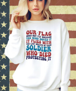 Our Flag Does Not Fly Because The Wind Moves It It Flies With The Last Breath Of Each Soldier T-shirt