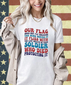 Our Flag Does Not Fly Because The Wind Moves It It Flies With The Last Breath Of Each Soldier T-shirt