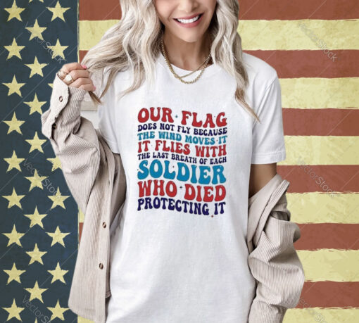 Our Flag Does Not Fly Because The Wind Moves It It Flies With The Last Breath Of Each Soldier T-shirt