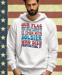 Our Flag Does Not Fly Because The Wind Moves It It Flies With The Last Breath Of Each Soldier T-shirt