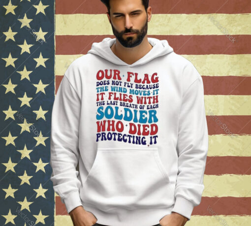 Our Flag Does Not Fly Because The Wind Moves It It Flies With The Last Breath Of Each Soldier T-shirt