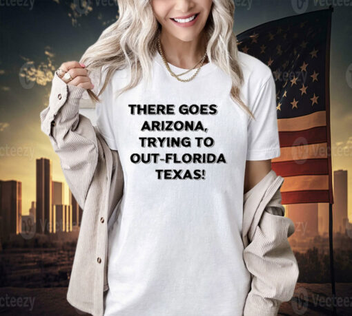 There Goes Arizonatrying To Out Florida Texas T-Shirt