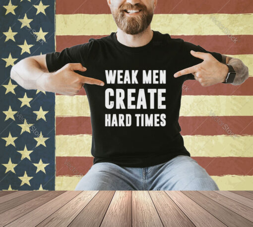 Weak men create hard times T-shirt