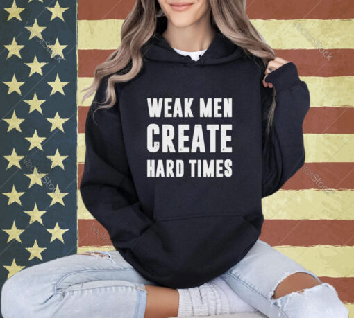 Weak men create hard times T-shirt