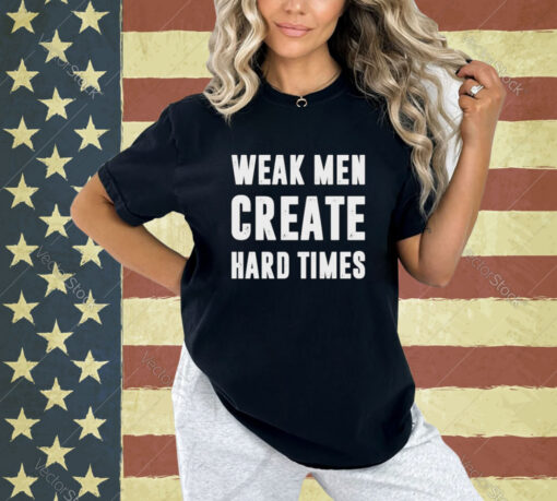 Weak men create hard times T-shirt