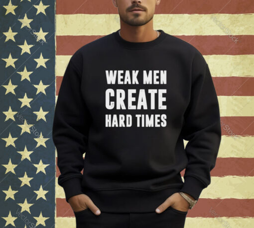 Weak men create hard times T-shirt