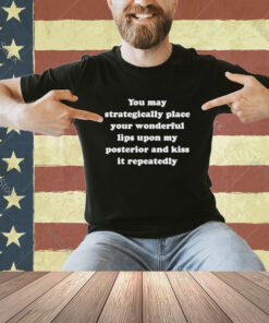 You May strategically place your wonderful lips upon my posterior and kiss it repeatedly T-shirt