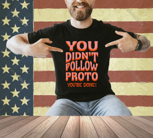 You didn’t follow proto you’re done T-shirt