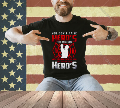 You don’t raise Heroes You Raise Sons And If You Treat Them Like Sons They Turn Out To Be Hero’s T-shirt