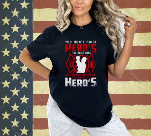 You don’t raise Heroes You Raise Sons And If You Treat Them Like Sons They Turn Out To Be Hero’s T-shirt