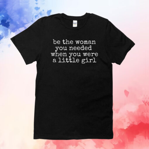 Be The Women You Needed When You Were A Little Girl Tee Shirt