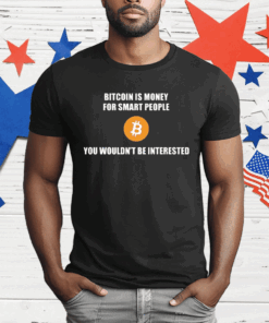 Bitcoin Is Money For Smart People You Wouldn’t Be Interested T-Shirt