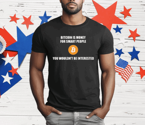 Bitcoin Is Money For Smart People You Wouldn’t Be Interested T-Shirt