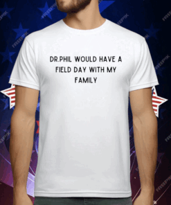 Dr.Phil Would Have A Field Day With My Family T-Shirt