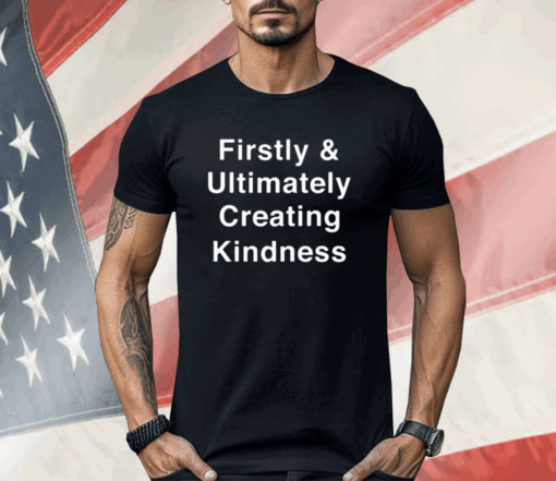 Firstly And Ultimately Creating Kindness Shirt