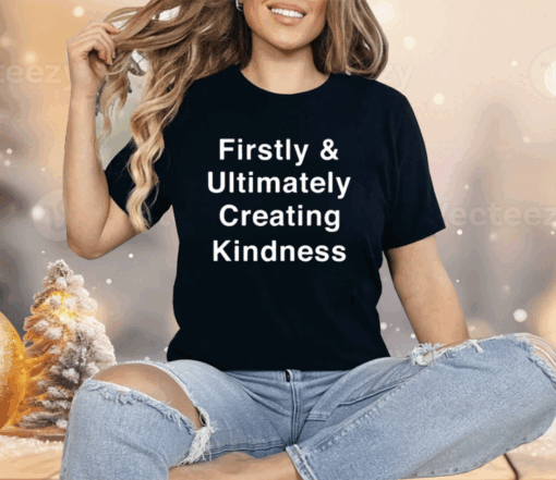 Firstly And Ultimately Creating Kindness Shirt