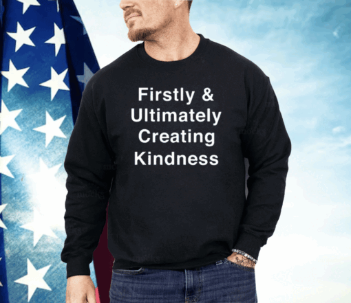 Firstly And Ultimately Creating Kindness Shirt